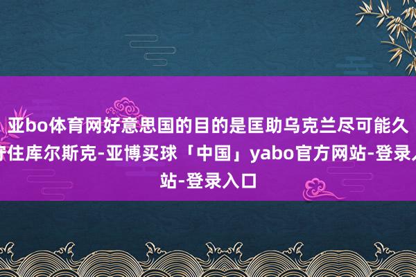 亚bo体育网好意思国的目的是匡助乌克兰尽可能久地守住库尔斯克-亚博买球「中国」yabo官方网站-登录入口