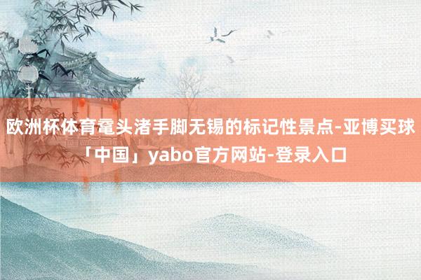 欧洲杯体育鼋头渚手脚无锡的标记性景点-亚博买球「中国」yabo官方网站-登录入口