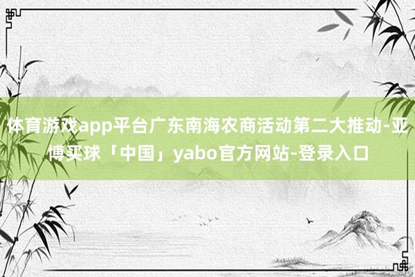 体育游戏app平台广东南海农商活动第二大推动-亚博买球「中国」yabo官方网站-登录入口