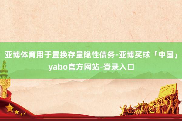 亚博体育用于置换存量隐性债务-亚博买球「中国」yabo官方网站-登录入口