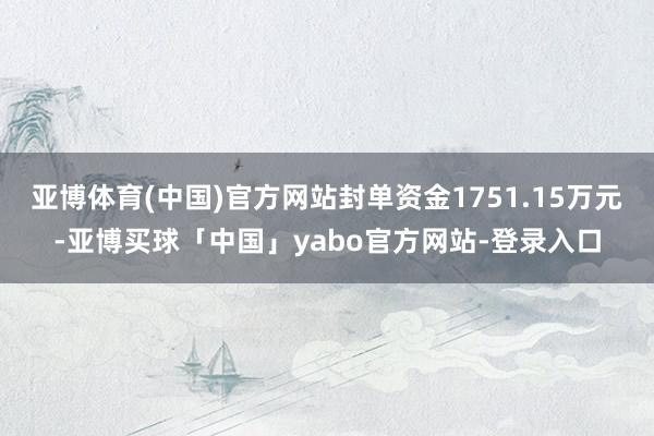 亚博体育(中国)官方网站封单资金1751.15万元-亚博买球「中国」yabo官方网站-登录入口