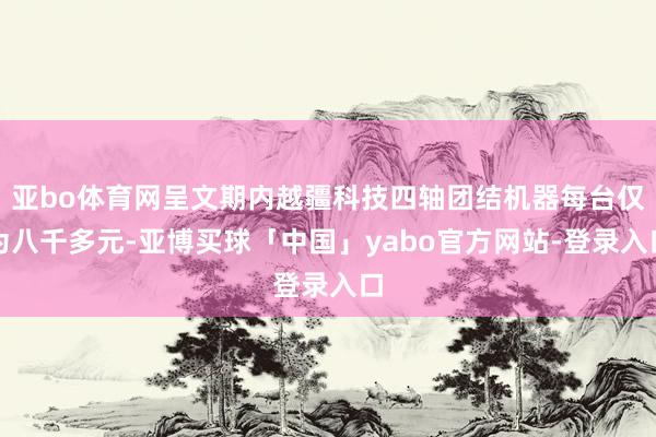 亚bo体育网呈文期内越疆科技四轴团结机器每台仅为八千多元-亚博买球「中国」yabo官方网站-登录入口