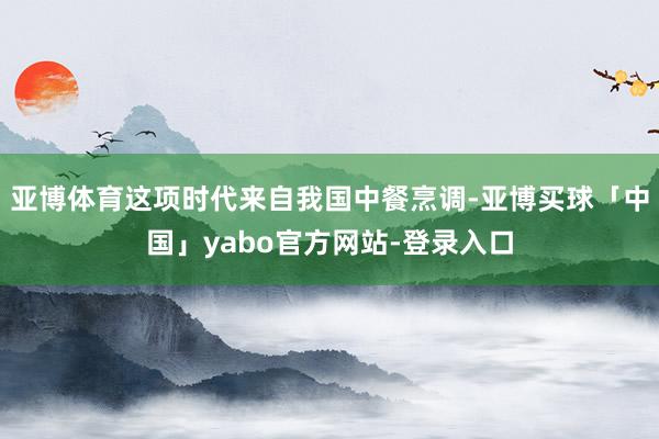 亚博体育这项时代来自我国中餐烹调-亚博买球「中国」yabo官方网站-登录入口