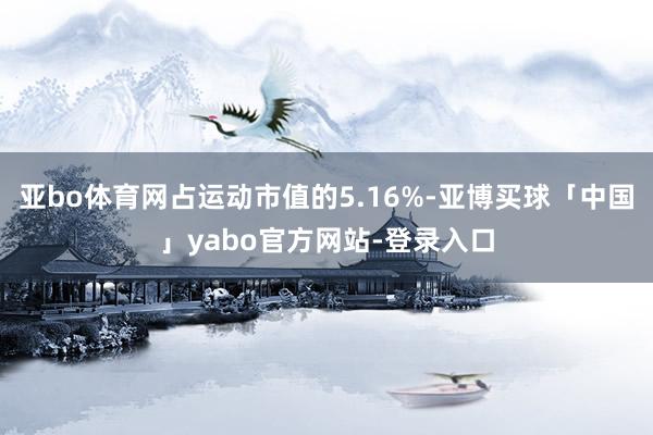 亚bo体育网占运动市值的5.16%-亚博买球「中国」yabo官方网站-登录入口