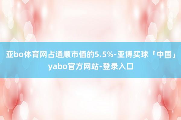 亚bo体育网占通顺市值的5.5%-亚博买球「中国」yabo官方网站-登录入口