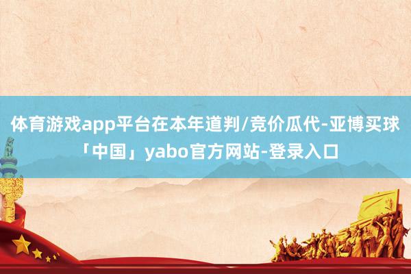 体育游戏app平台在本年道判/竞价瓜代-亚博买球「中国」yabo官方网站-登录入口