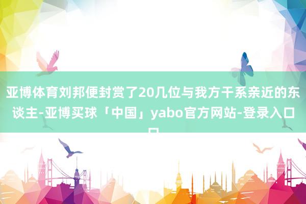 亚博体育刘邦便封赏了20几位与我方干系亲近的东谈主-亚博买球「中国」yabo官方网站-登录入口