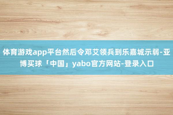体育游戏app平台然后令邓艾领兵到乐嘉城示弱-亚博买球「中国」yabo官方网站-登录入口