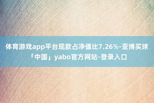体育游戏app平台现款占净值比7.26%-亚博买球「中国」yabo官方网站-登录入口