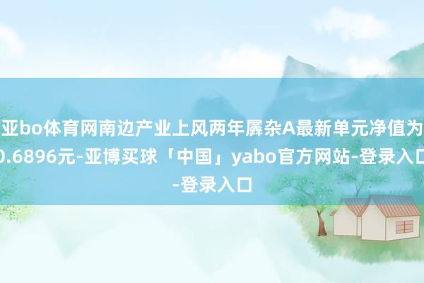 亚bo体育网南边产业上风两年羼杂A最新单元净值为0.6896元-亚博买球「中国」yabo官方网站-登录入口