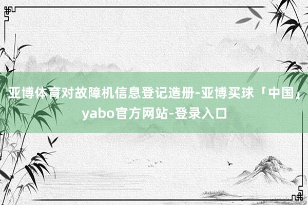 亚博体育对故障机信息登记造册-亚博买球「中国」yabo官方网站-登录入口