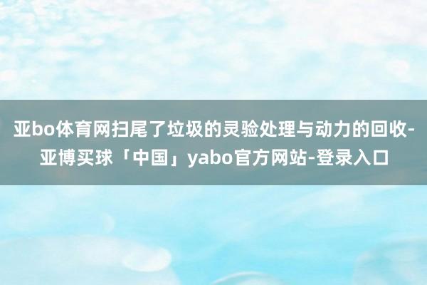 亚bo体育网扫尾了垃圾的灵验处理与动力的回收-亚博买球「中国」yabo官方网站-登录入口