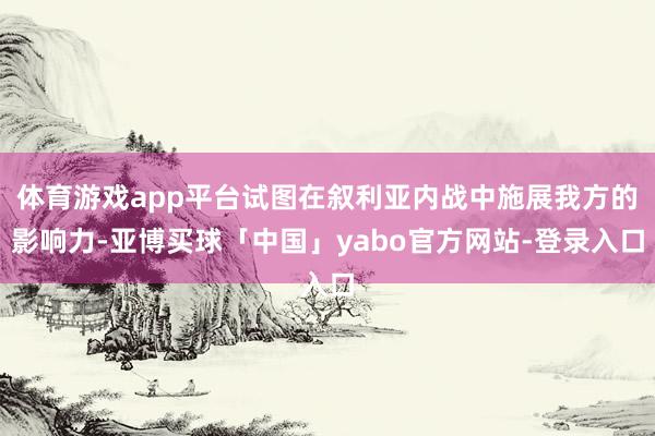 体育游戏app平台试图在叙利亚内战中施展我方的影响力-亚博买球「中国」yabo官方网站-登录入口