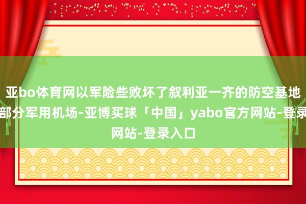 亚bo体育网以军险些败坏了叙利亚一齐的防空基地、大部分军用机场-亚博买球「中国」yabo官方网站-登录入口