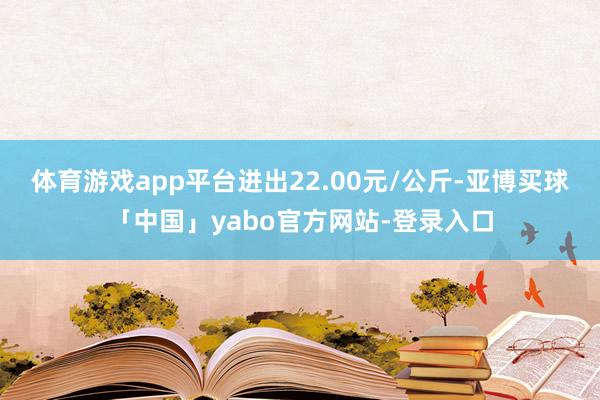 体育游戏app平台进出22.00元/公斤-亚博买球「中国」yabo官方网站-登录入口