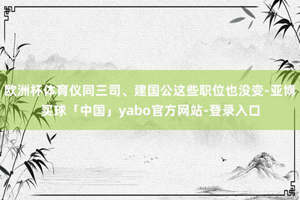 欧洲杯体育仪同三司、建国公这些职位也没变-亚博买球「中国」yabo官方网站-登录入口
