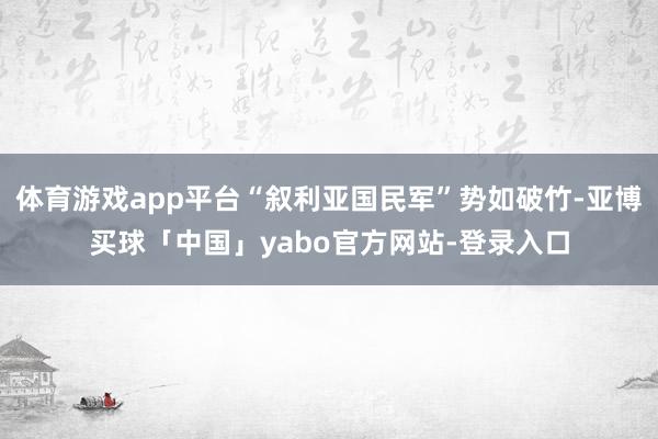 体育游戏app平台“叙利亚国民军”势如破竹-亚博买球「中国」yabo官方网站-登录入口