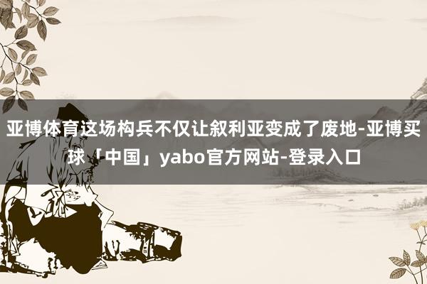 亚博体育这场构兵不仅让叙利亚变成了废地-亚博买球「中国」yabo官方网站-登录入口