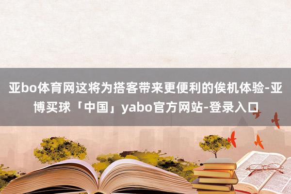 亚bo体育网这将为搭客带来更便利的俟机体验-亚博买球「中国」yabo官方网站-登录入口
