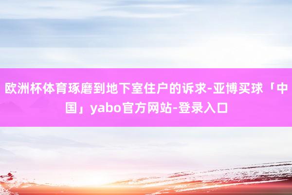 欧洲杯体育琢磨到地下室住户的诉求-亚博买球「中国」yabo官方网站-登录入口