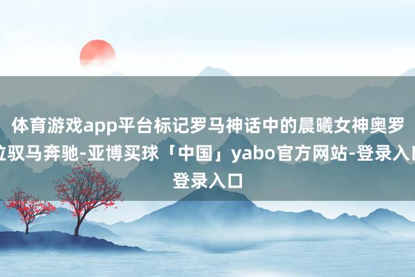 体育游戏app平台标记罗马神话中的晨曦女神奥罗拉驭马奔驰-亚博买球「中国」yabo官方网站-登录入口