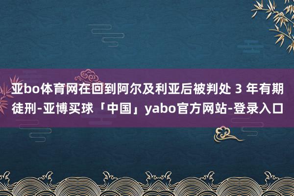 亚bo体育网在回到阿尔及利亚后被判处 3 年有期徒刑-亚博买球「中国」yabo官方网站-登录入口