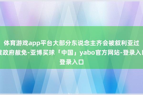 体育游戏app平台大部分东说念主齐会被叙利亚过渡政府赦免-亚博买球「中国」yabo官方网站-登录入口
