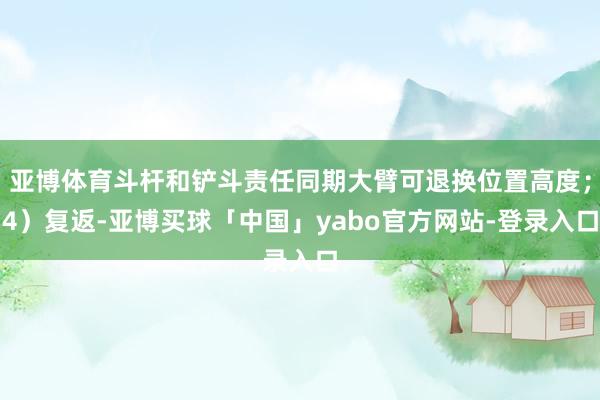 亚博体育斗杆和铲斗责任同期大臂可退换位置高度；4）复返-亚博买球「中国」yabo官方网站-登录入口