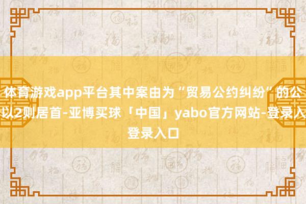 体育游戏app平台其中案由为“贸易公约纠纷”的公告以2则居首-亚博买球「中国」yabo官方网站-登录入口
