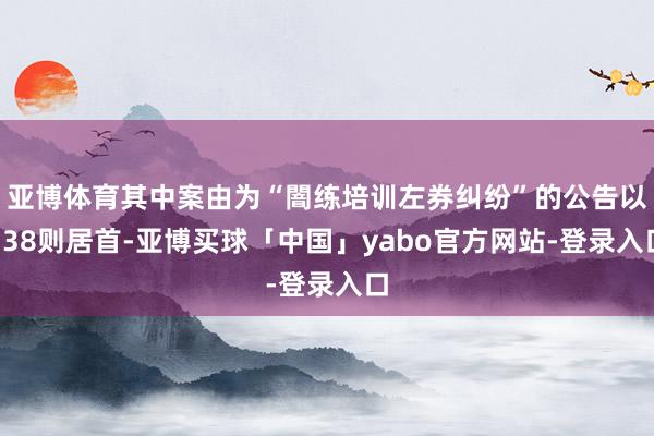 亚博体育其中案由为“闇练培训左券纠纷”的公告以338则居首-亚博买球「中国」yabo官方网站-登录入口