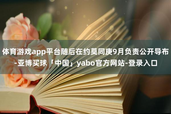 体育游戏app平台随后在约莫同庚9月负责公开导布-亚博买球「中国」yabo官方网站-登录入口