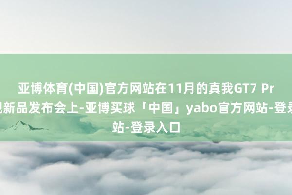 亚博体育(中国)官方网站在11月的真我GT7 Pro旗舰新品发布会上-亚博买球「中国」yabo官方网站-登录入口