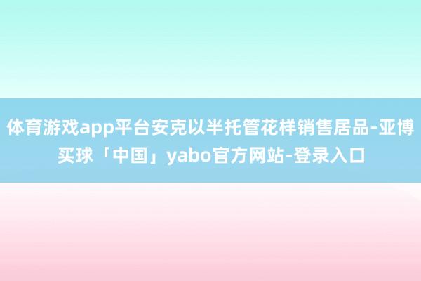 体育游戏app平台安克以半托管花样销售居品-亚博买球「中国」yabo官方网站-登录入口