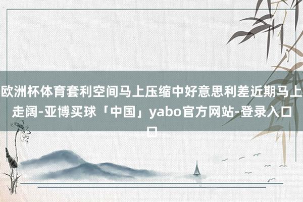欧洲杯体育套利空间马上压缩中好意思利差近期马上走阔-亚博买球「中国」yabo官方网站-登录入口