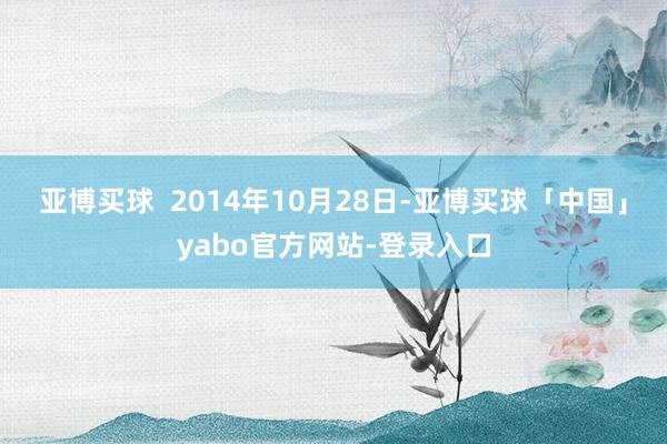 亚博买球  2014年10月28日-亚博买球「中国」yabo官方网站-登录入口