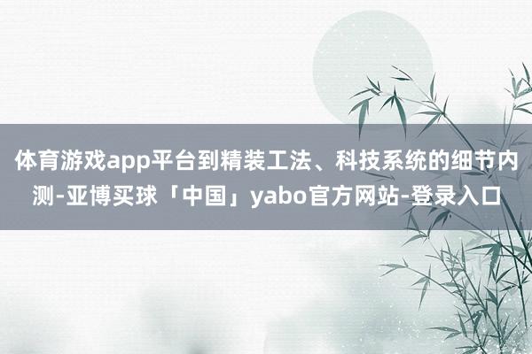 体育游戏app平台到精装工法、科技系统的细节内测-亚博买球「中国」yabo官方网站-登录入口