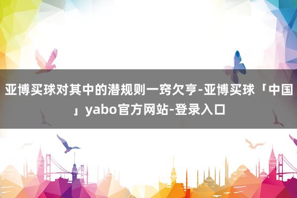 亚博买球对其中的潜规则一窍欠亨-亚博买球「中国」yabo官方网站-登录入口
