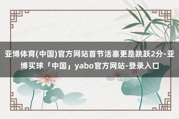 亚博体育(中国)官方网站首节活塞更是跳跃2分-亚博买球「中国」yabo官方网站-登录入口