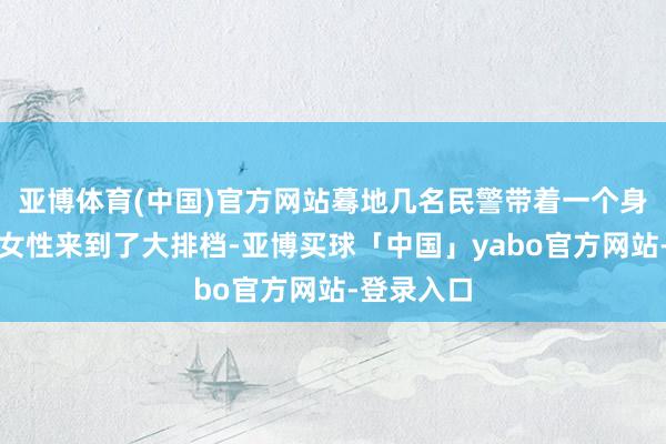 亚博体育(中国)官方网站蓦地几名民警带着一个身着流露的女性来到了大排档-亚博买球「中国」yabo官方网站-登录入口