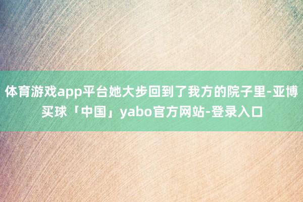 体育游戏app平台她大步回到了我方的院子里-亚博买球「中国」yabo官方网站-登录入口