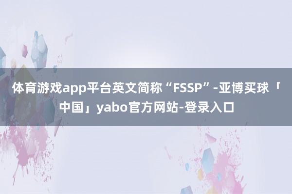 体育游戏app平台英文简称“FSSP”-亚博买球「中国」yabo官方网站-登录入口