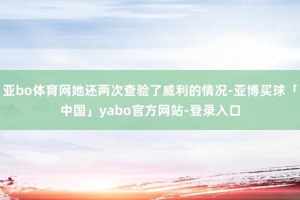 亚bo体育网她还两次查验了威利的情况-亚博买球「中国」yabo官方网站-登录入口