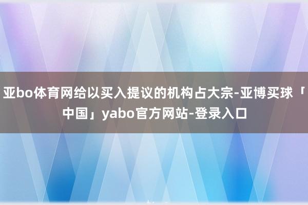 亚bo体育网给以买入提议的机构占大宗-亚博买球「中国」yabo官方网站-登录入口