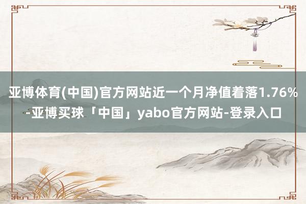 亚博体育(中国)官方网站近一个月净值着落1.76%-亚博买球「中国」yabo官方网站-登录入口