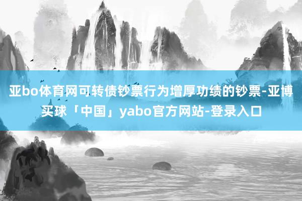 亚bo体育网可转债钞票行为增厚功绩的钞票-亚博买球「中国」yabo官方网站-登录入口