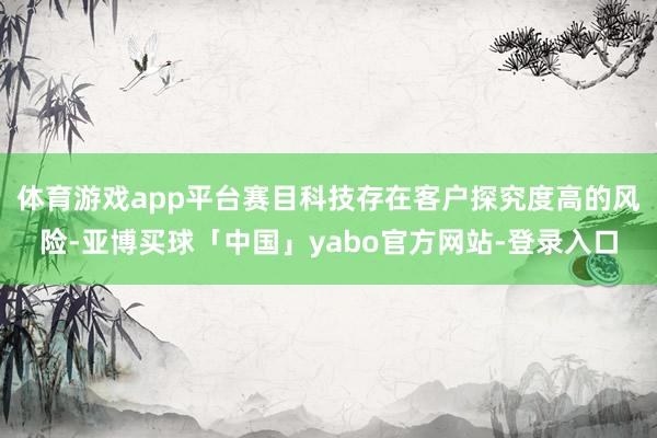 体育游戏app平台赛目科技存在客户探究度高的风险-亚博买球「中国」yabo官方网站-登录入口