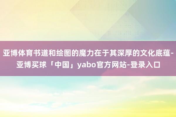 亚博体育书道和绘图的魔力在于其深厚的文化底蕴-亚博买球「中国」yabo官方网站-登录入口