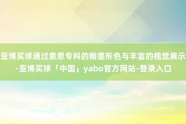 亚博买球通过意思专科的翰墨形色与丰富的视觉展示-亚博买球「中国」yabo官方网站-登录入口