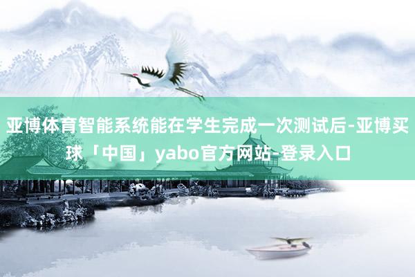亚博体育智能系统能在学生完成一次测试后-亚博买球「中国」yabo官方网站-登录入口