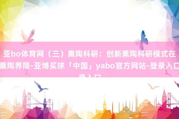 亚bo体育网（三）熏陶科研：创新熏陶科研模式在熏陶界限-亚博买球「中国」yabo官方网站-登录入口